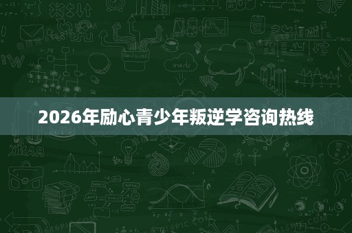 2026年励心青少年叛逆学咨询热线