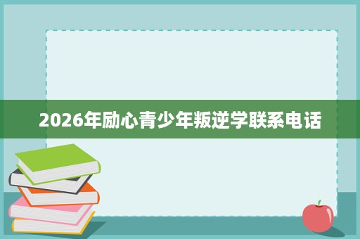 2026年励心青少年叛逆学联系电话