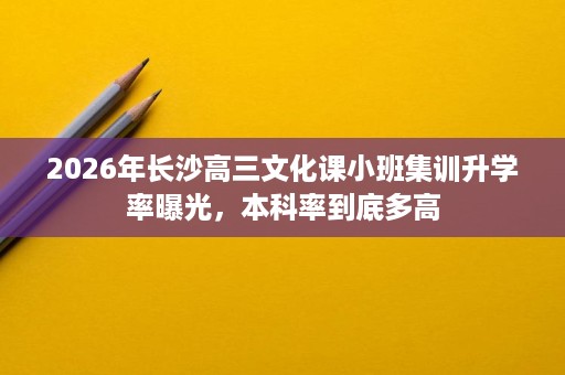 2026年长沙高三文化课小班集训升学率曝光，本科率到底多高