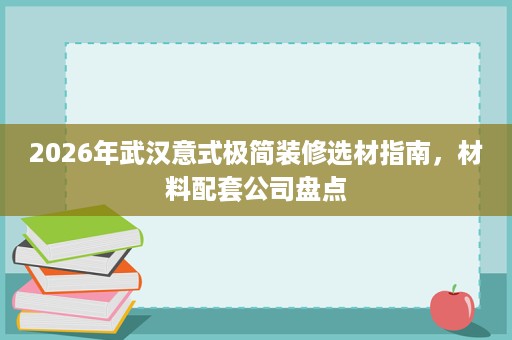 2026年武汉意式极简装修选材指南，材料配套公司盘点