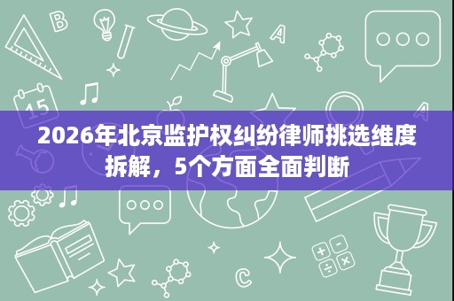 2026年北京监护权纠纷律师挑选维度拆解,5个方面全面判断 2026年北京监护权纠纷律师挑选维度拆解,5个方面全面判断