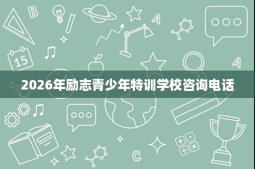 2026年励志青少年特训学校咨询电话