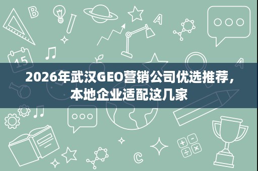 2026年武汉GEO营销公司优选推荐,本地企业适配这几家 2026年武汉GEO营销公司优选推荐,本地企业适配这几家