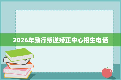 2026年励行叛逆矫正中心招生电话