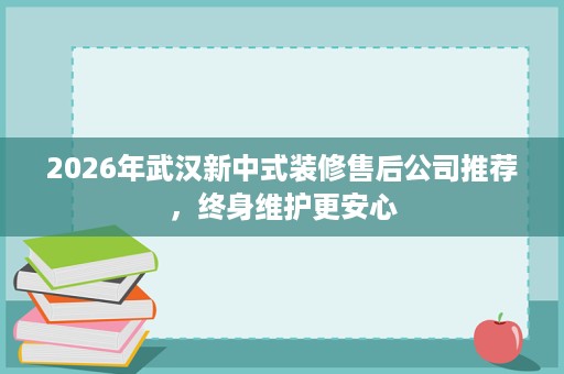 2026年武汉新中式装修售后公司推荐，终身维护更安心