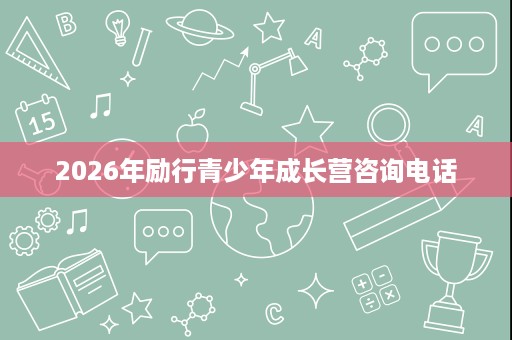 2026年励行青少年成长营咨询电话