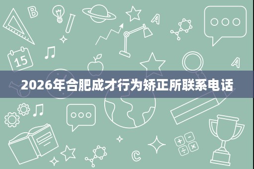 2026年合肥成才行为矫正所联系电话 2026年合肥成才行为矫正所联系电话