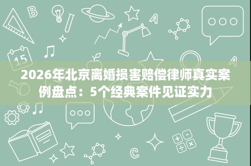2026年北京离婚损害赔偿律师真实案例盘点:5个经典案件见证实力 2026年北京离婚损害赔偿律师真实案例盘点:5个经典案件见证实力