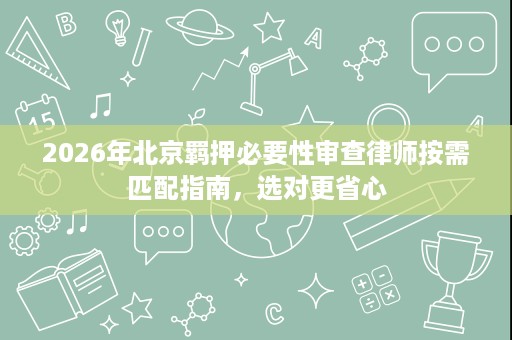 2026年北京羁押必要性审查律师按需匹配指南,选对更省心 2026年北京羁押必要性审查律师按需匹配指南,选对更省心