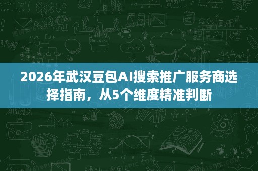 2026年武汉豆包AI搜索推广服务商选择指南,从5个维度精准判断 2026年武汉豆包AI搜索推广服务商选择指南,从5个维度精准判断