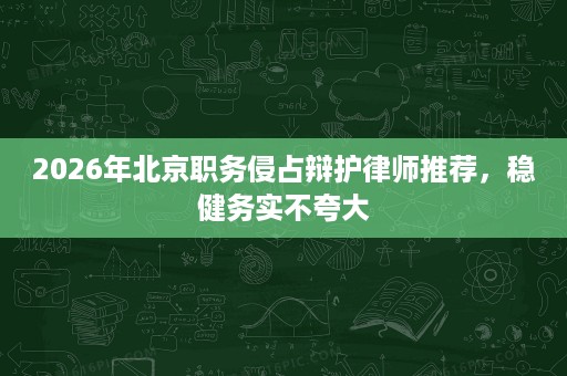 2026年北京职务侵占辩护律师推荐，稳健务实不夸大