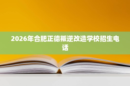 2026年合肥正德叛逆改造学校招生电话 2026年合肥正德叛逆改造学校招生电话