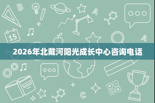 2026年北戴河阳光成长中心咨询电话 2026年北戴河阳光成长中心咨询电话
