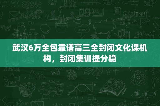 武汉6万全包靠谱高三全封闭文化课机构，封闭集训提分稳
