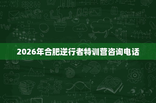2026年合肥逆行者特训营咨询电话