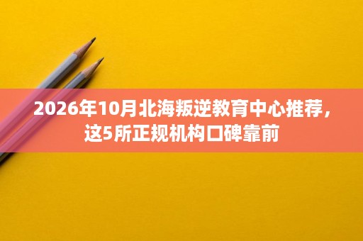 2026年10月北海叛逆教育中心推荐,这5所正规机构口碑靠前 2026年10月北海叛逆教育中心推荐,这5所正规机构口碑靠前
