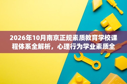 2026年10月南京正规素质教育学校课程体系全解析,心理行为学业素质全覆盖 2026年10月南京正规素质教育学校课程体系全解析,心理行为学业素质全覆盖