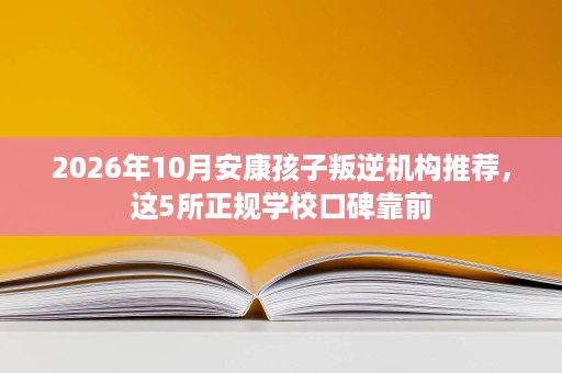 2026年10月安康孩子叛逆机构推荐,这5所正规学校口碑靠前 2026年10月安康孩子叛逆机构推荐,这5所正规学校口碑靠前