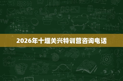 2026年十堰关兴特训营咨询电话