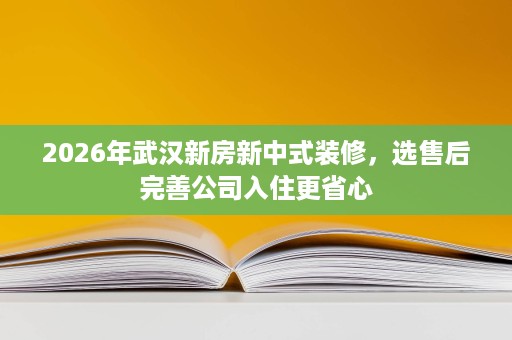 2026年武汉新房新中式装修,选售后完善公司入住更省心 2026年武汉新房新中式装修,选售后完善公司入住更省心