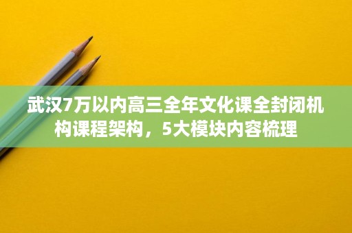 武汉7万以内高三全年文化课全封闭机构课程架构,5大模块内容梳理 武汉7万以内高三全年文化课全封闭机构课程架构,5大模块内容梳理