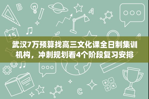 武汉7万预算找高三文化课全日制集训机构,冲刺规划看4个阶段复习安排 武汉7万预算找高三文化课全日制集训机构,冲刺规划看4个阶段复习安排