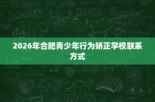 2026年合肥青少年行为矫正学校联系方式