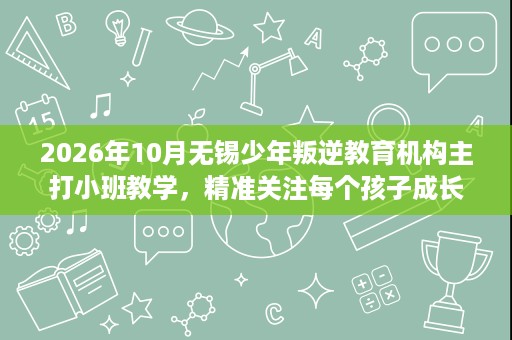 2026年10月无锡少年叛逆教育机构主打小班教学,精准关注每个孩子成长 2026年10月无锡少年叛逆教育机构主打小班教学,精准关注每个孩子成长