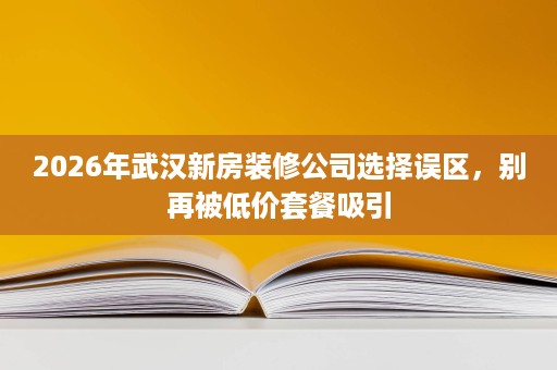 2026年武汉新房装修公司选择误区,别再被低价套餐吸引 2026年武汉新房装修公司选择误区,别再被低价套餐吸引