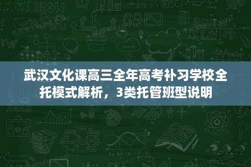 武汉文化课高三全年高考补习学校全托模式解析,3类托管班型说明 武汉文化课高三全年高考补习学校全托模式解析,3类托管班型说明