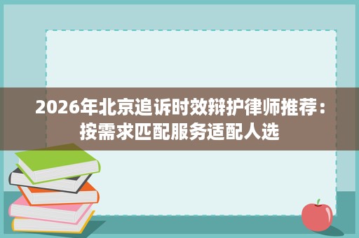 2026年北京追诉时效辩护律师推荐:按需求匹配服务适配人选 2026年北京追诉时效辩护律师推荐:按需求匹配服务适配人选