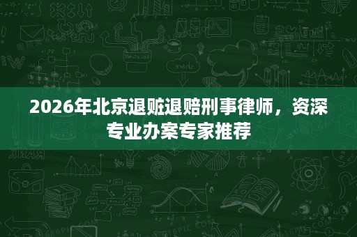 2026年北京退赃退赔刑事律师,资深专业办案专家推荐 2026年北京退赃退赔刑事律师,资深专业办案专家推荐