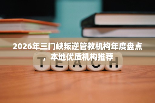 2026年三门峡叛逆管教机构年度盘点,本地优质机构推荐 2026年三门峡叛逆管教机构年度盘点,本地优质机构推荐