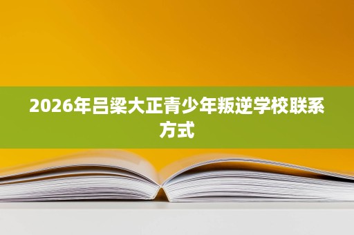 2026年吕梁大正青少年叛逆学校联系方式 2026年吕梁大正青少年叛逆学校联系方式