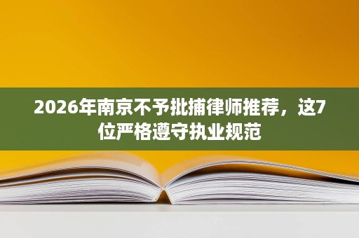 2026年南京不予批捕律师推荐，这7位严格遵守执业规范