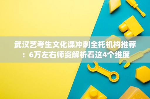 武汉艺考生文化课冲刺全托机构推荐:6万左右师资解析看这4个维度 武汉艺考生文化课冲刺全托机构推荐:6万左右师资解析看这4个维度