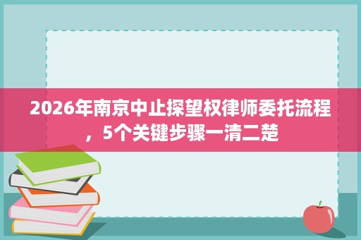 2026年南京中止探望权律师委托流程,5个关键步骤一清二楚 2026年南京中止探望权律师委托流程,5个关键步骤一清二楚