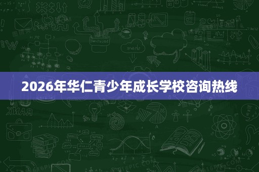 2026年华仁青少年成长学校咨询热线 2026年华仁青少年成长学校咨询热线