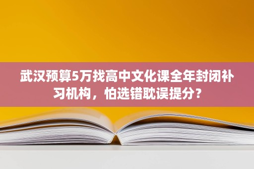 武汉预算5万找高中文化课全年封闭补习机构，怕选错耽误提分？