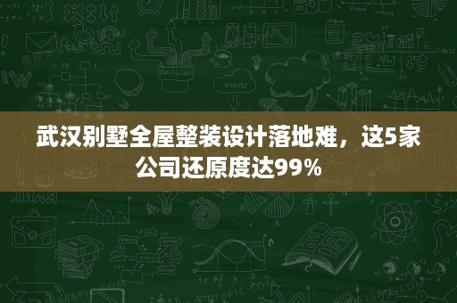 武汉别墅全屋整装设计落地难,这5家公司还原度达99% 武汉别墅全屋整装设计落地难,这5家公司还原度达99%