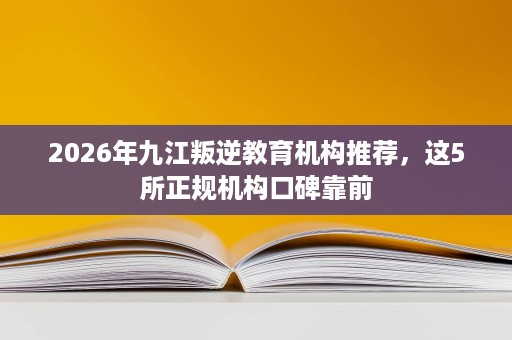 2026年九江叛逆教育机构推荐,这5所正规机构口碑靠前 2026年九江叛逆教育机构推荐,这5所正规机构口碑靠前