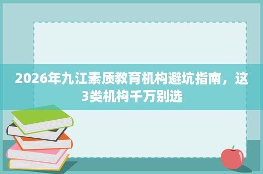 2026年九江素质教育机构避坑指南,这3类机构千万别选 2026年九江素质教育机构避坑指南,这3类机构千万别选