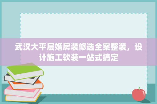 武汉大平层婚房装修选全案整装,设计施工软装一站式搞定 武汉大平层婚房装修选全案整装,设计施工软装一站式搞定