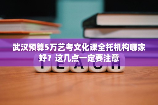 武汉预算5万艺考文化课全托机构哪家好?这几点一定要注意 武汉预算5万艺考文化课全托机构哪家好?这几点一定要注意
