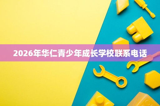 2026年华仁青少年成长学校联系电话 2026年华仁青少年成长学校联系电话
