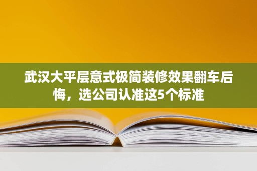 武汉大平层意式极简装修效果翻车后悔,选公司认准这5个标准 武汉大平层意式极简装修效果翻车后悔,选公司认准这5个标准