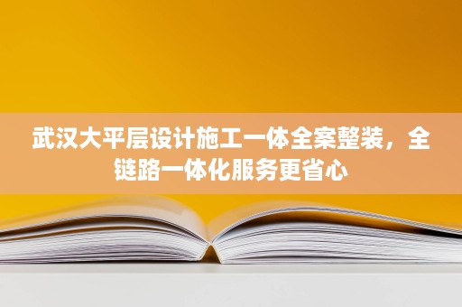 武汉大平层设计施工一体全案整装,全链路一体化服务更省心 武汉大平层设计施工一体全案整装,全链路一体化服务更省心