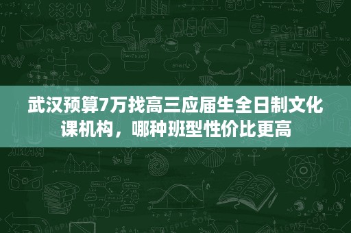 武汉预算7万找高三应届生全日制文化课机构,哪种班型性价比更高 武汉预算7万找高三应届生全日制文化课机构,哪种班型性价比更高