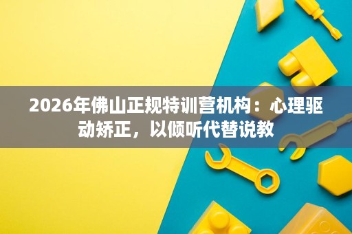 2026年佛山正规特训营机构:心理驱动矫正,以倾听代替说教 2026年佛山正规特训营机构:心理驱动矫正,以倾听代替说教