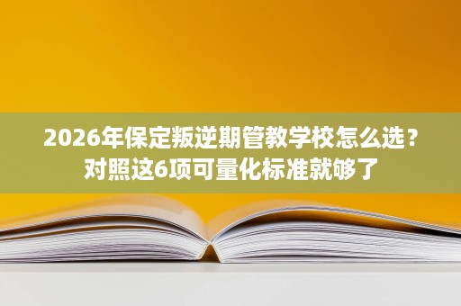 2026年保定叛逆期管教学校怎么选?对照这6项可量化标准就够了 2026年保定叛逆期管教学校怎么选?对照这6项可量化标准就够了